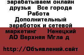 зарабатываем онлайн друзья - Все города Работа » Дополнительный заработок и сетевой маркетинг   . Ненецкий АО,Верхняя Мгла д.